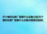 開個塑料玩具廠需要什么設(shè)備介紹(開個塑料玩具廠需要什么設(shè)備詳細情況如何)