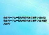 我想問一下生產(chǎn)打包帶的機(jī)器需要多少錢介紹(我想問一下生產(chǎn)打包帶的機(jī)器需要多少錢詳細(xì)情況如何)