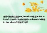 在整個時間內(nèi)是用on(the whole還是in the whole介紹 在整個時間內(nèi)是用on the whole還是in the whole詳細情況如何)