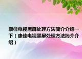 康佳電視黑屏處理方法簡(jiǎn)介介紹一下（康佳電視黑屏處理方法簡(jiǎn)介介紹）