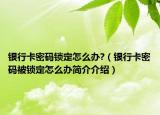 銀行卡密碼鎖定怎么辦?（銀行卡密碼被鎖定怎么辦簡介介紹）