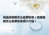 商品房地稅怎么收費標(biāo)準(zhǔn)（房屋地稅怎么收費標(biāo)準(zhǔn)簡介介紹）