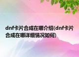 dnf卡片合成在哪介紹(dnf卡片合成在哪詳細(xì)情況如何)