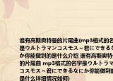 誰有高斯奧特曼的片尾曲(mp3格式的名字是ウルトラマンコスモス～君にできるなにか你能做到的是什么介紹 誰有高斯奧特曼的片尾曲 mp3格式的名字是ウルトラマンコスモス～君にできるなにか你能做到的是什么詳細情況如何)