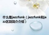 什么是jazzfunk（jazzfunk和jazz區(qū)別簡介介紹）