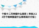 個稅十二萬申報什么意思（年收入12萬個稅申報是什么意思簡介介紹）