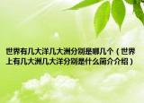 世界有幾大洋幾大洲分別是哪幾個(gè)（世界上有幾大洲幾大洋分別是什么簡(jiǎn)介介紹）