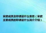 家庭成員及稱謂是什么意思（家庭主要成員的稱謂是什么簡(jiǎn)介介紹）