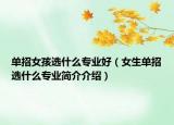 單招女孩選什么專業(yè)好（女生單招選什么專業(yè)簡介介紹）