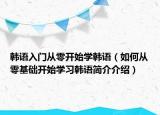 韓語入門從零開始學(xué)韓語（如何從零基礎(chǔ)開始學(xué)習(xí)韓語簡介介紹）