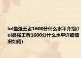 lol最強(qiáng)王者1600分什么水平介紹(lol最強(qiáng)王者1600分什么水平詳細(xì)情況如何)