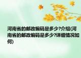 河南省的郵政編碼是多少?介紹(河南省的郵政編碼是多少?詳細(xì)情況如何)