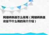 網(wǎng)絡(luò)轉(zhuǎn)換器怎么使用（網(wǎng)絡(luò)轉(zhuǎn)換器這是干什么用的簡介介紹）