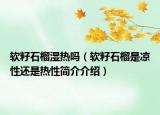 軟籽石榴濕熱嗎（軟籽石榴是涼性還是熱性簡介介紹）
