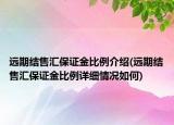 遠期結售匯保證金比例介紹(遠期結售匯保證金比例詳細情況如何)