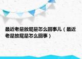 最近老是放屁是怎么回事兒（最近老是放屁是怎么回事）