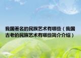 我國(guó)著名的民族藝術(shù)有哪些（我國(guó)古老的民族藝術(shù)有哪些簡(jiǎn)介介紹）