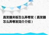 直發(fā)器夾板怎么弄卷發(fā)（直發(fā)器怎么弄卷發(fā)簡(jiǎn)介介紹）