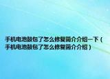 手機(jī)電池鼓包了怎么修復(fù)簡介介紹一下（手機(jī)電池鼓包了怎么修復(fù)簡介介紹）