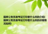 國家公務(wù)員準(zhǔn)考證打印是什么樣的介紹(國家公務(wù)員準(zhǔn)考證打印是什么樣的詳細(xì)情況如何)