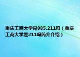 重慶工商大學(xué)是985.211嗎（重慶工商大學(xué)是211嗎簡介介紹）