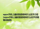 oppo手機上最好的游戲叫什么名字介紹(oppo手機上最好的游戲叫什么名字詳細情況如何)