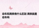 動(dòng)車和高鐵有什么區(qū)別 高鐵就是動(dòng)車嗎