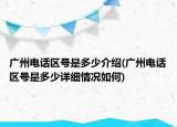 廣州電話區(qū)號(hào)是多少介紹(廣州電話區(qū)號(hào)是多少詳細(xì)情況如何)
