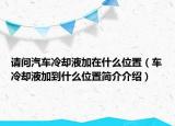 請問汽車冷卻液加在什么位置（車冷卻液加到什么位置簡介介紹）