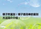 銀子咋鑒別（銀子最簡單的鑒別方法簡介介紹）