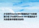 少女時代Genie(MV里面的這個女的是誰介紹 少女時代Genie MV里面的這個女的是誰詳細(xì)情況如何)