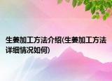 生姜加工方法介紹(生姜加工方法詳細情況如何)