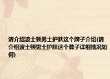請(qǐng)介紹波士頓男士護(hù)膚這個(gè)牌子介紹(請(qǐng)介紹波士頓男士護(hù)膚這個(gè)牌子詳細(xì)情況如何)