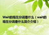 Wait的現(xiàn)在分詞是什么（wait的現(xiàn)在分詞是什么簡介介紹）
