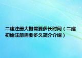 二建注冊大概需要多長時間（二建初始注冊需要多久簡介介紹）