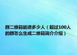 群二維碼能進(jìn)多少人（超過100人的群怎么生成二維碼簡介介紹）