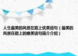 人生最美的風景在路上優(yōu)美語句（最美的風景在路上的唯美語句簡介介紹）