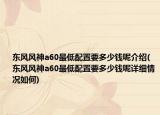 東風(fēng)風(fēng)神a60最低配置要多少錢呢介紹(東風(fēng)風(fēng)神a60最低配置要多少錢呢詳細(xì)情況如何)