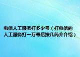 電信人工服務(wù)打多少號（打電信的人工服務(wù)打一萬號后按幾簡介介紹）