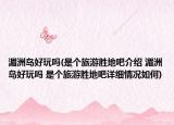湄洲島好玩嗎(是個旅游勝地吧介紹 湄洲島好玩嗎 是個旅游勝地吧詳細情況如何)