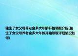 獨(dú)生子女父母養(yǎng)老金多大年齡開始領(lǐng)取介紹(獨(dú)生子女父母養(yǎng)老金多大年齡開始領(lǐng)取詳細(xì)情況如何)