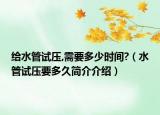 給水管試壓,需要多少時(shí)間?（水管試壓要多久簡(jiǎn)介介紹）