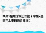 蘋果x是啥時(shí)候上市的（蘋果x是哪年上市的簡(jiǎn)介介紹）