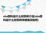 abs塑料是什么材質(zhì)啊介紹(abs塑料是什么材質(zhì)啊詳細(xì)情況如何)