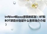 bt與bot和ppp項(xiàng)目的區(qū)別（BT和BOT項(xiàng)目分別是什么意思簡(jiǎn)介介紹）