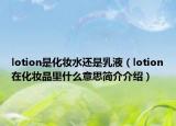 lotion是化妝水還是乳液（lotion在化妝品里什么意思簡介介紹）