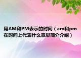 用AM和PM表示的時(shí)間（am和pm在時(shí)間上代表什么意思簡介介紹）