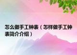 怎么做手工鐘表（怎樣做手工鐘表簡(jiǎn)介介紹）