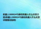 機(jī)器人300024與新松機(jī)器人什么關(guān)系介紹(機(jī)器人300024與新松機(jī)器人什么關(guān)系詳細(xì)情況如何)