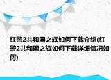 紅警2共和國(guó)之輝如何下載介紹(紅警2共和國(guó)之輝如何下載詳細(xì)情況如何)